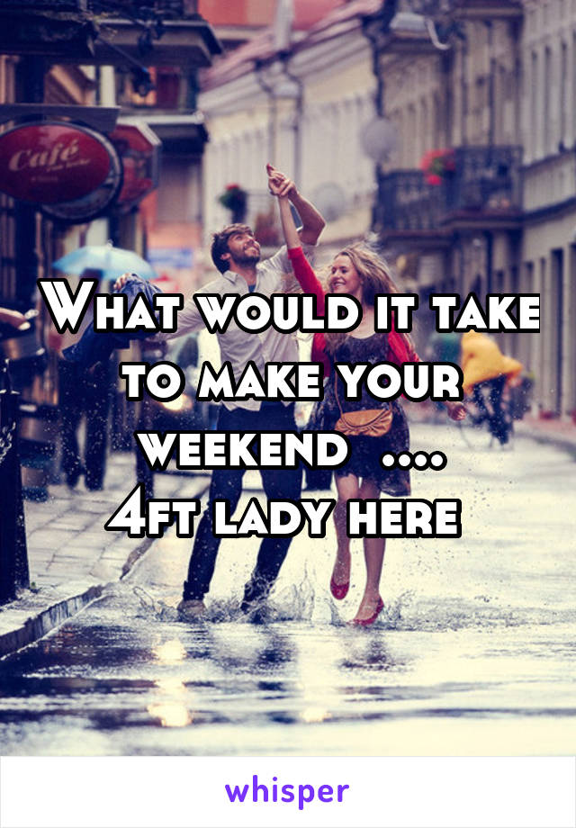 What would it take to make your weekend  ....
4ft lady here 