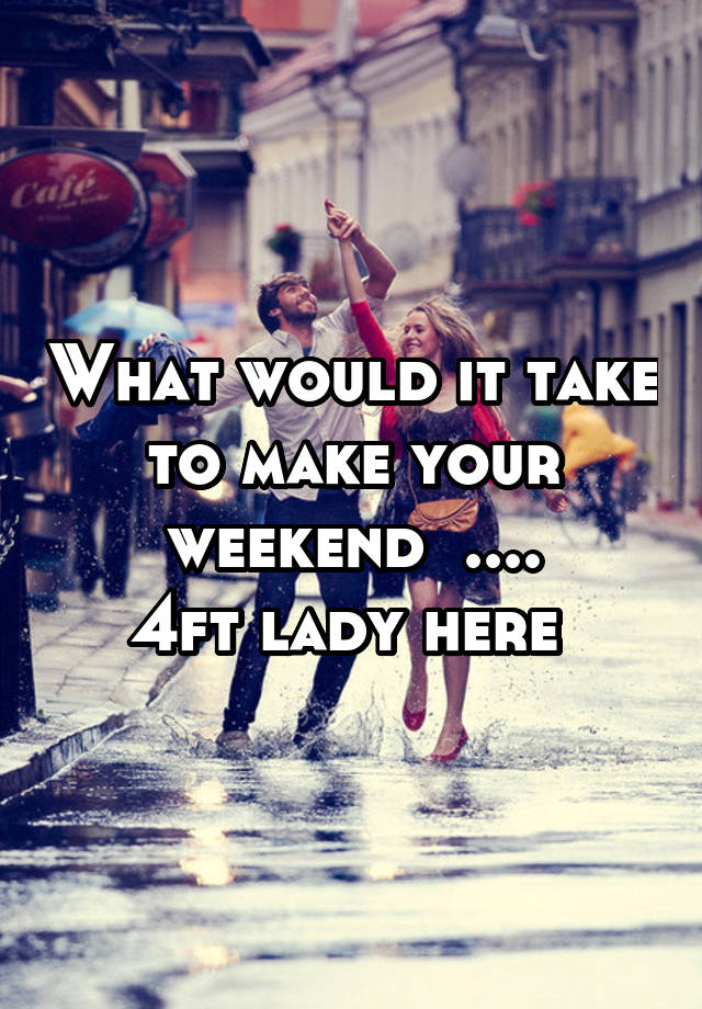 What would it take to make your weekend  ....
4ft lady here 