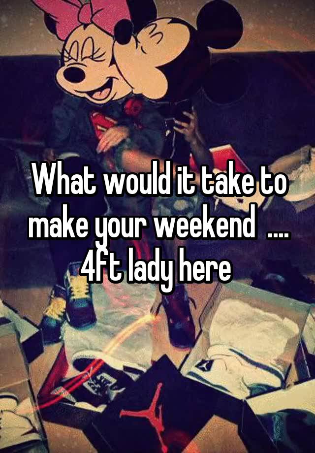 What would it take to make your weekend  ....
4ft lady here 