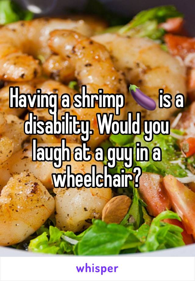 Having a shrimp 🍆 is a disability. Would you laugh at a guy in a wheelchair?