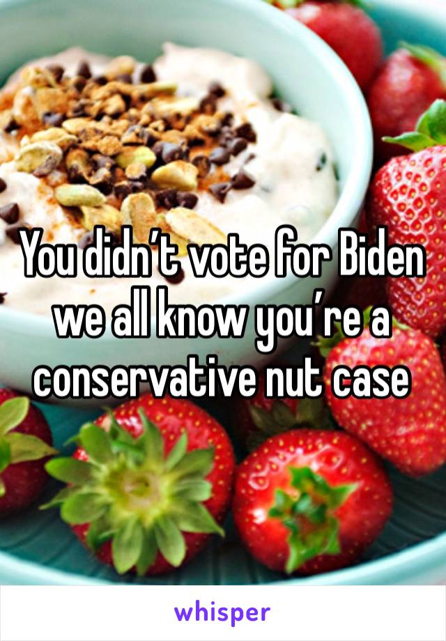 You didn’t vote for Biden we all know you’re a conservative nut case 