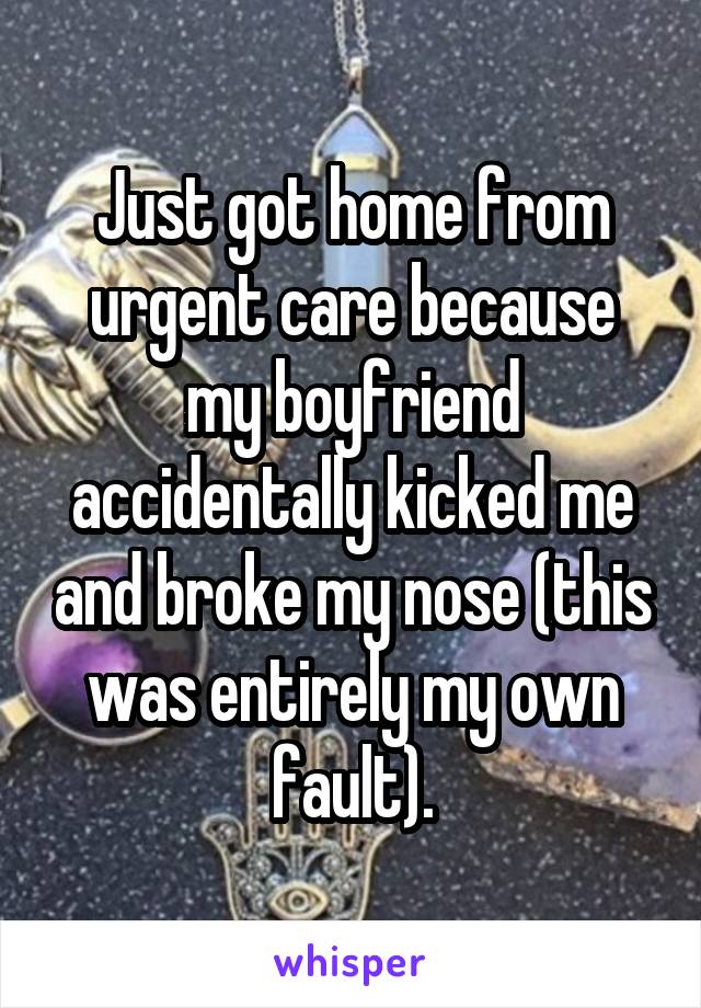 Just got home from urgent care because my boyfriend accidentally kicked me and broke my nose (this was entirely my own fault).