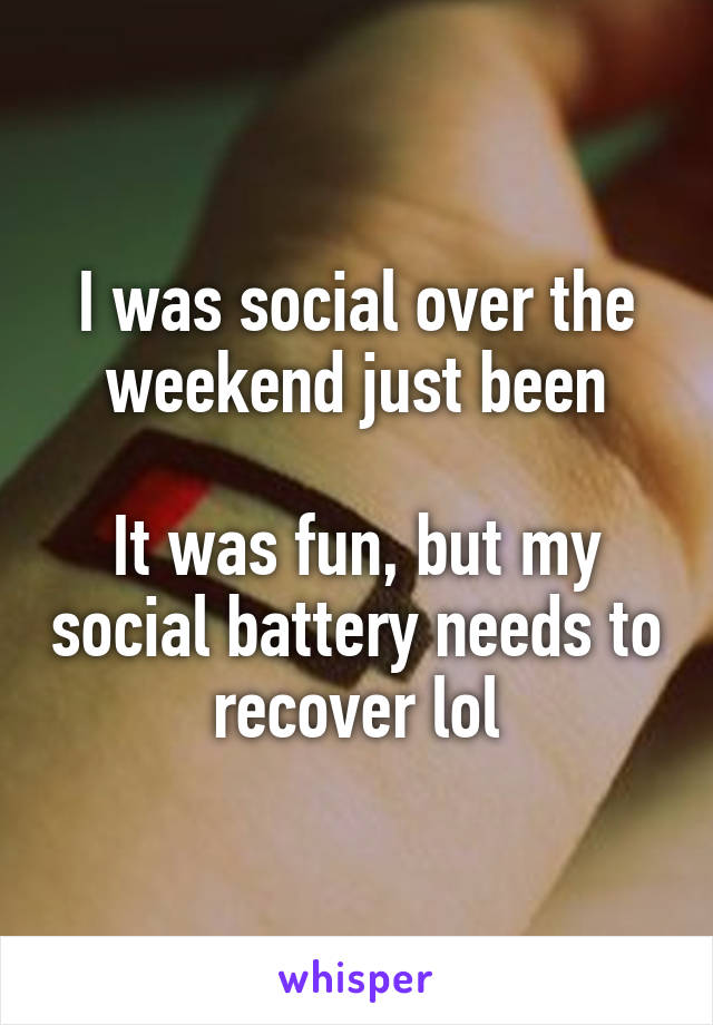 I was social over the weekend just been

It was fun, but my social battery needs to recover lol