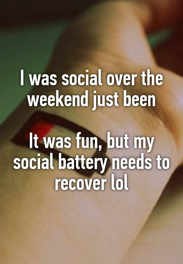 I was social over the weekend just been

It was fun, but my social battery needs to recover lol