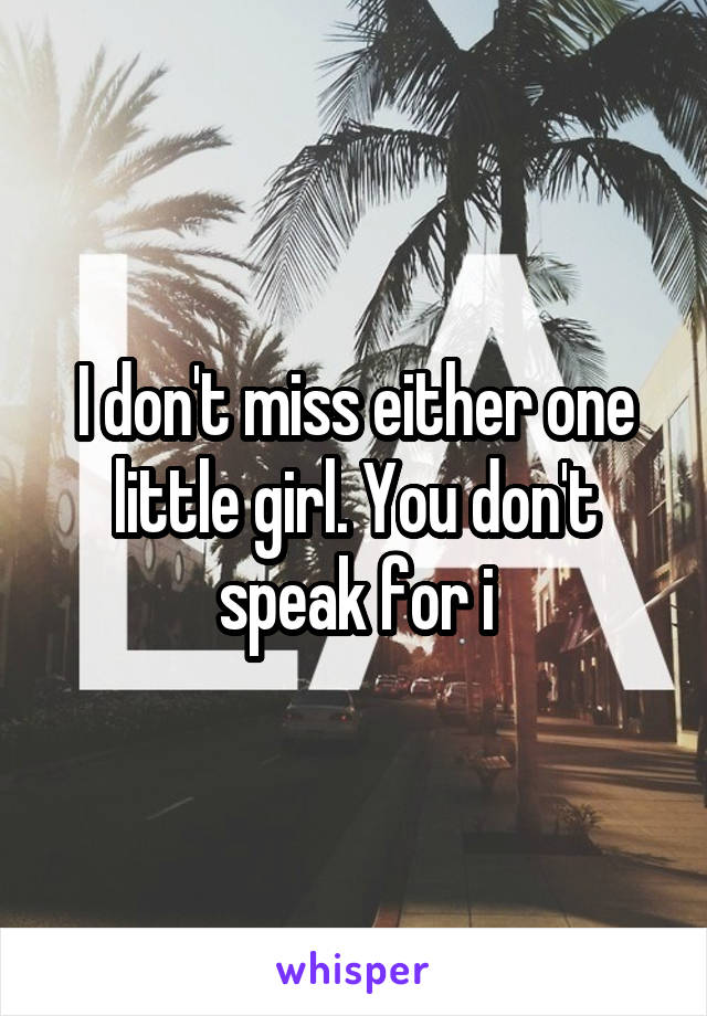 I don't miss either one little girl. You don't speak for i