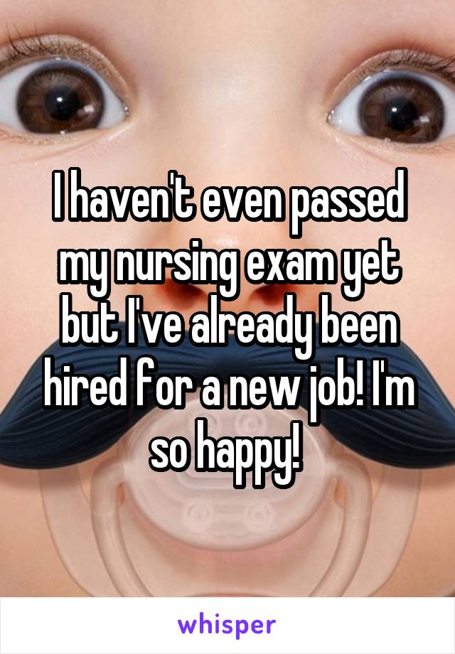 I haven't even passed my nursing exam yet but I've already been hired for a new job! I'm so happy! 