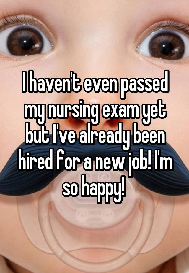 I haven't even passed my nursing exam yet but I've already been hired for a new job! I'm so happy! 