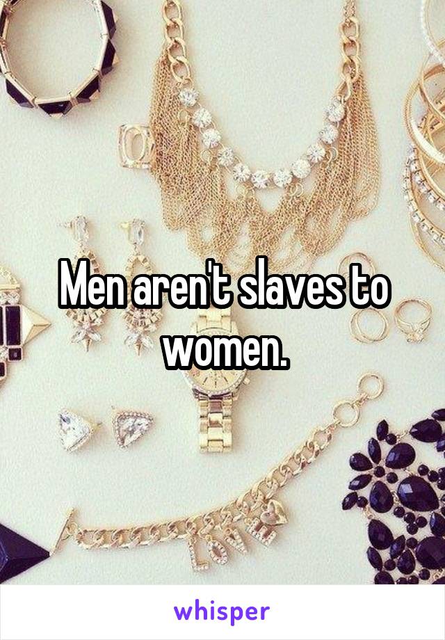 Men aren't slaves to women.