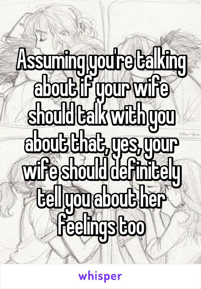 Assuming you're talking about if your wife should talk with you about that, yes, your wife should definitely tell you about her feelings too