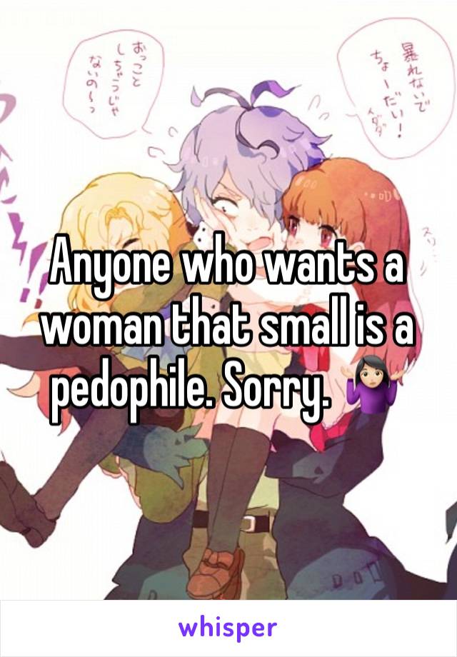 Anyone who wants a woman that small is a pedophile. Sorry. 🤷🏻‍♀️