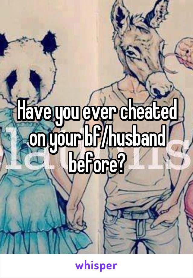 Have you ever cheated on your bf/husband before?