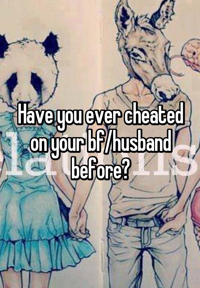 Have you ever cheated on your bf/husband before?