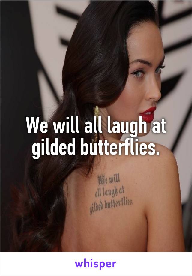 We will all laugh at gilded butterflies.