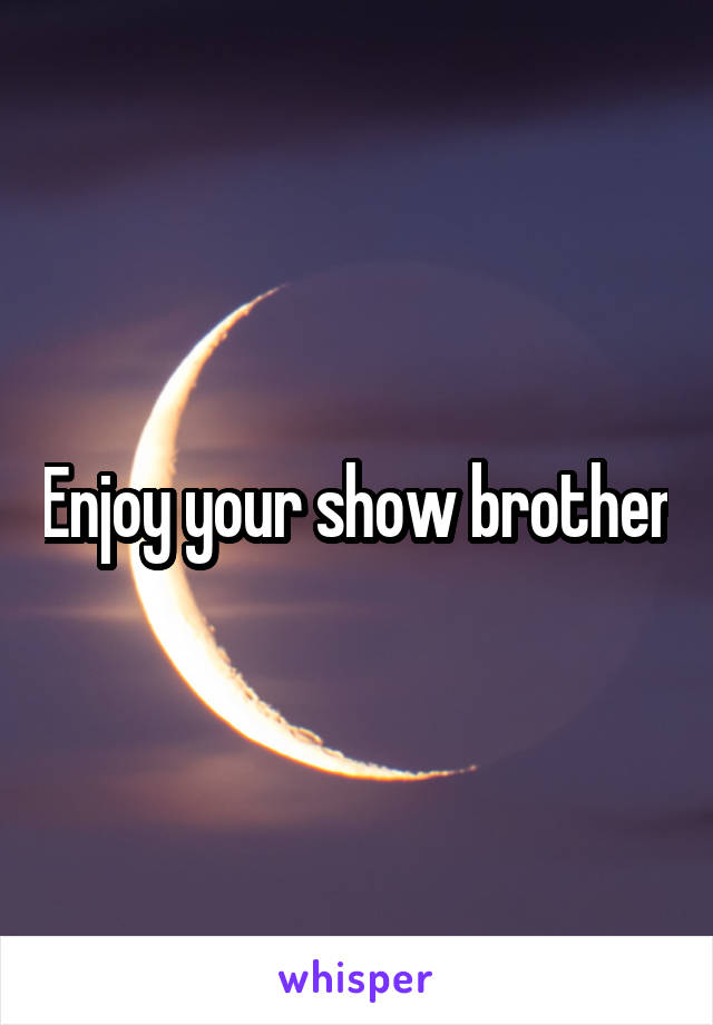 Enjoy your show brother