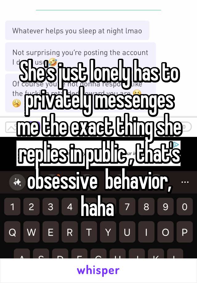 She's just lonely has to privately messenges me the exact thing she replies in public , that's obsessive  behavior, haha 