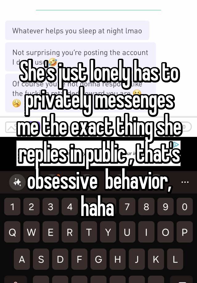 She's just lonely has to privately messenges me the exact thing she replies in public , that's obsessive  behavior, haha 