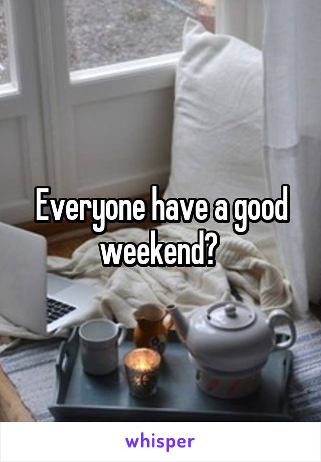 Everyone have a good weekend? 