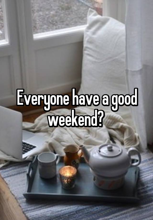 Everyone have a good weekend? 