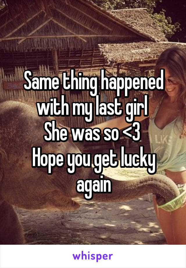 Same thing happened with my last girl 
She was so <3 
Hope you get lucky again