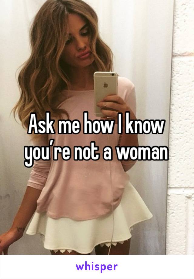 Ask me how I know you’re not a woman