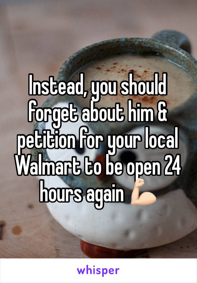 Instead, you should forget about him & petition for your local Walmart to be open 24 hours again 💪🏻