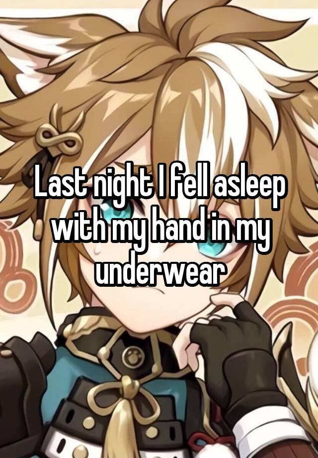 Last night I fell asleep with my hand in my underwear