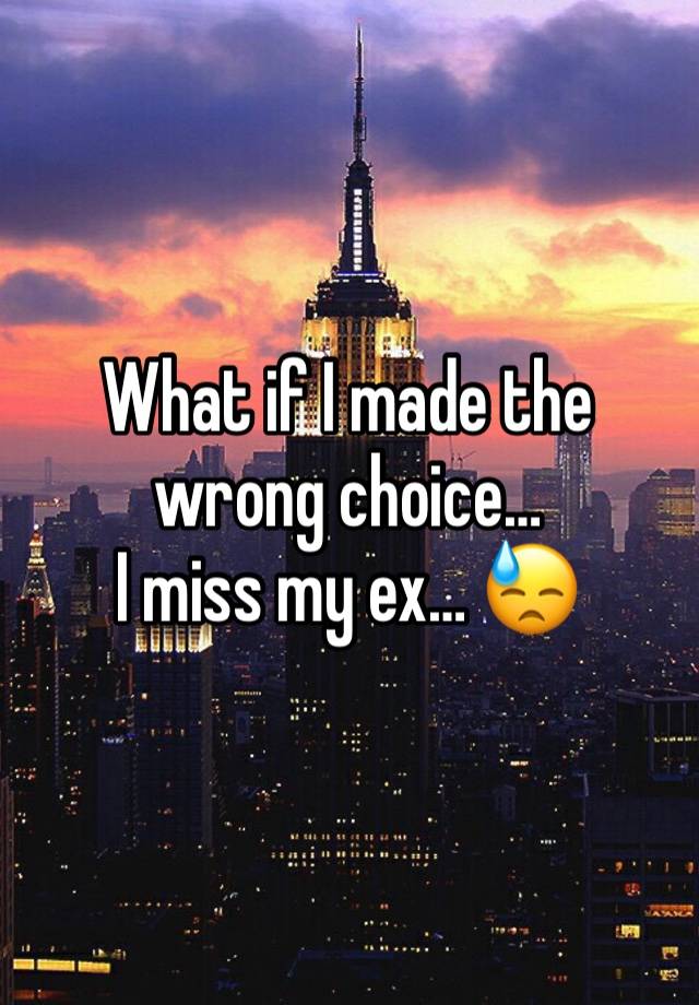 What if I made the wrong choice… 
I miss my ex… 😓