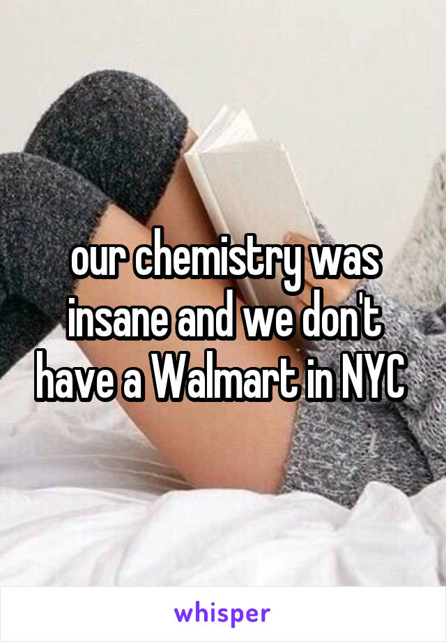 our chemistry was insane and we don't have a Walmart in NYC 