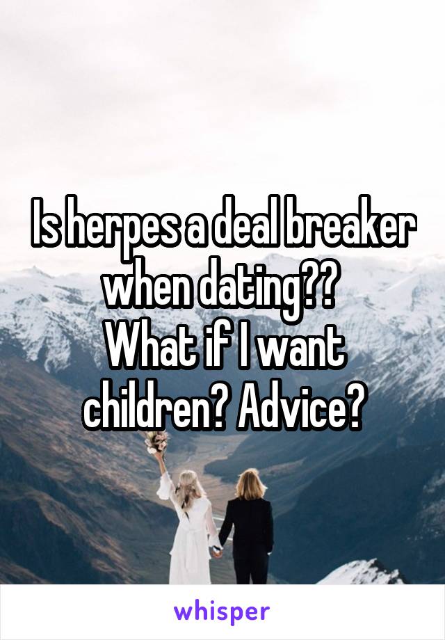 Is herpes a deal breaker when dating?? 
What if I want children? Advice?