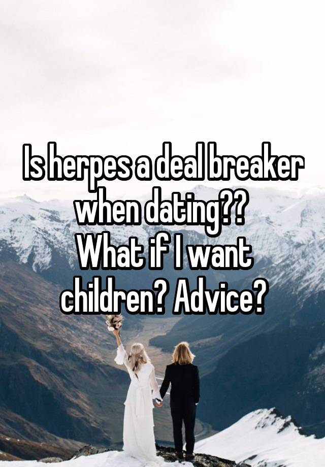 Is herpes a deal breaker when dating?? 
What if I want children? Advice?