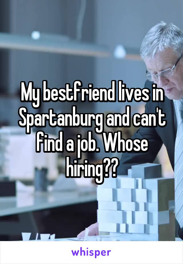 My bestfriend lives in Spartanburg and can't find a job. Whose hiring??