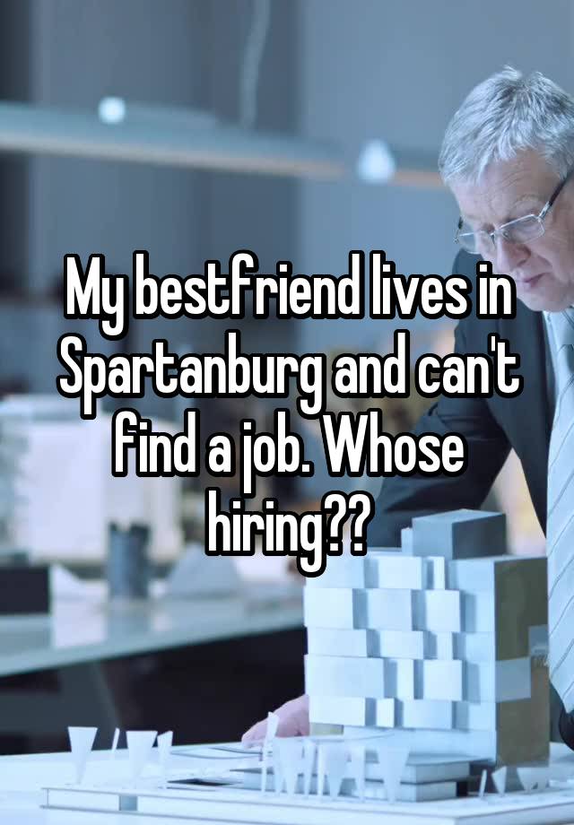 My bestfriend lives in Spartanburg and can't find a job. Whose hiring??