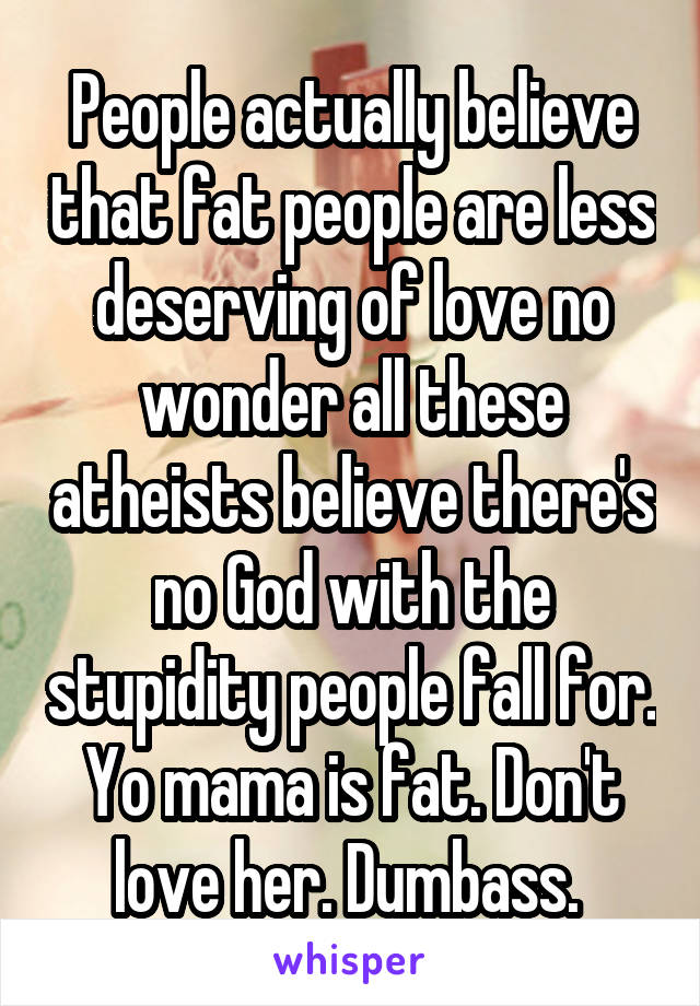 People actually believe that fat people are less deserving of love no wonder all these atheists believe there's no God with the stupidity people fall for. Yo mama is fat. Don't love her. Dumbass. 