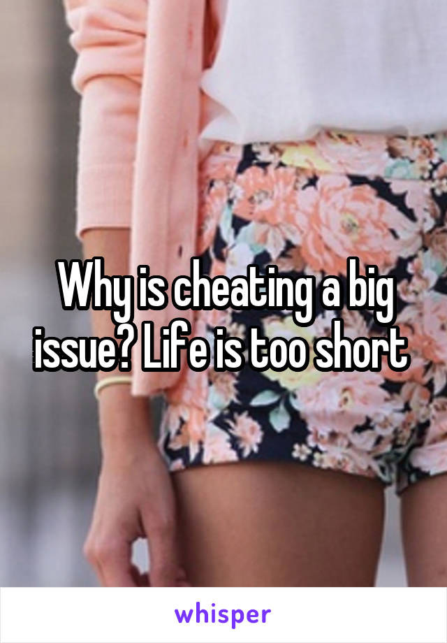 Why is cheating a big issue? Life is too short 