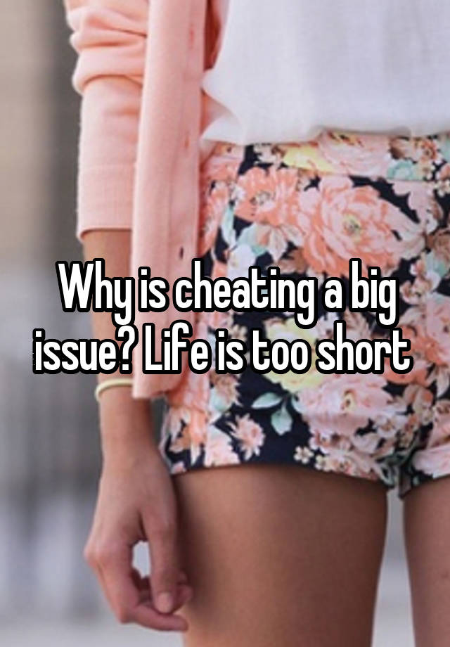 Why is cheating a big issue? Life is too short 