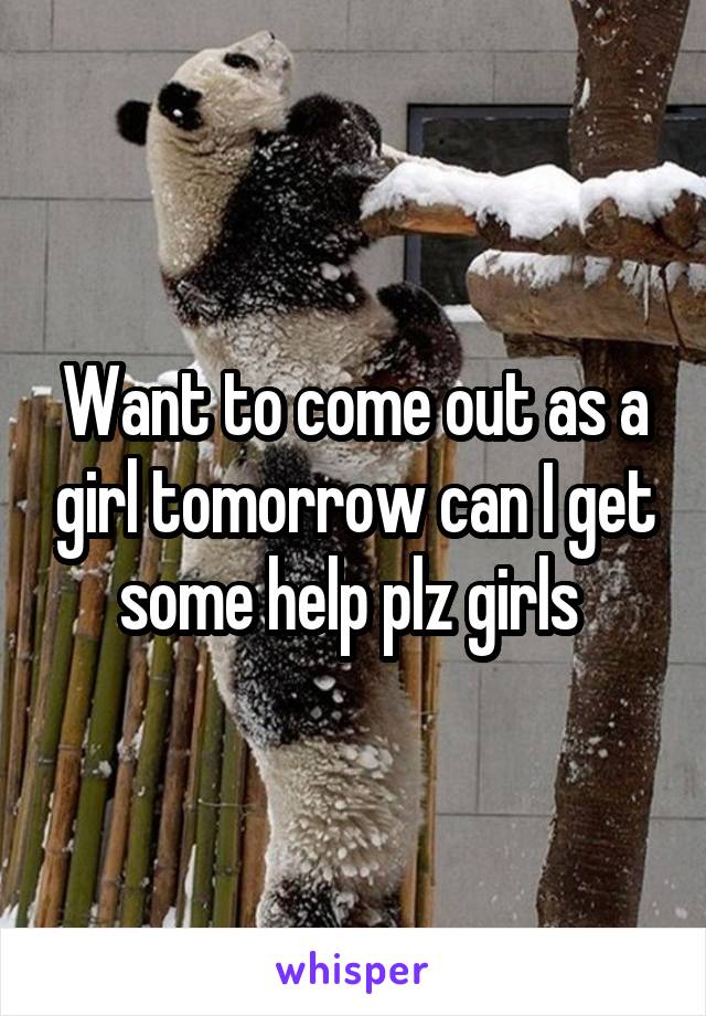 Want to come out as a girl tomorrow can I get some help plz girls 