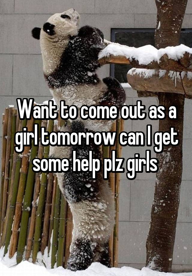 Want to come out as a girl tomorrow can I get some help plz girls 