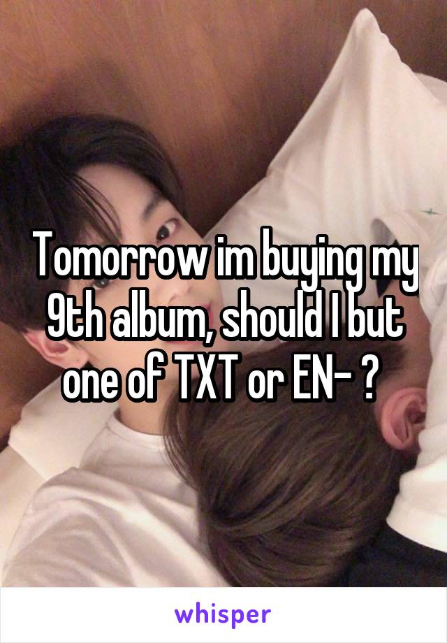 Tomorrow im buying my 9th album, should I but one of TXT or EN- ? 