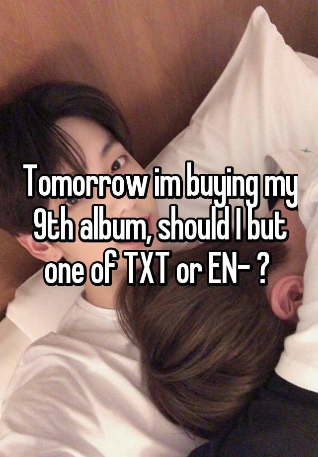 Tomorrow im buying my 9th album, should I but one of TXT or EN- ? 