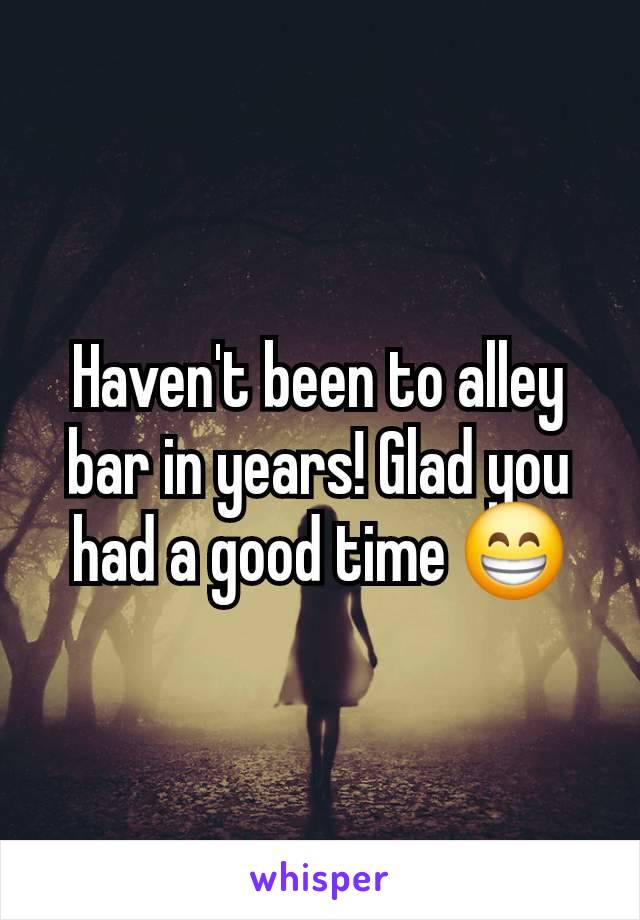 Haven't been to alley bar in years! Glad you had a good time 😁