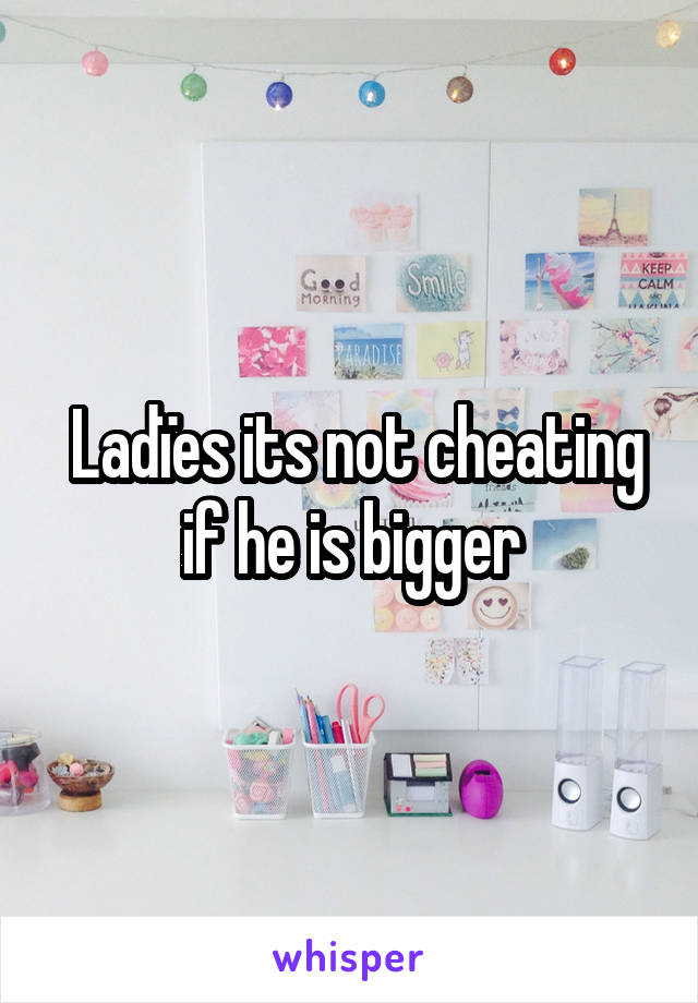 Ladïes its not cheating if he is bigger 