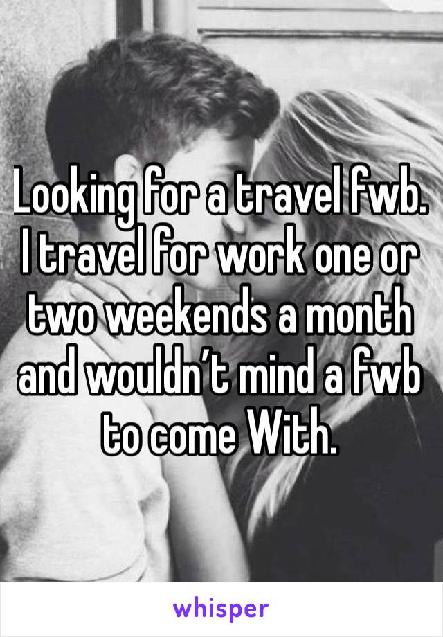 Looking for a travel fwb. I travel for work one or two weekends a month and wouldn’t mind a fwb to come With. 