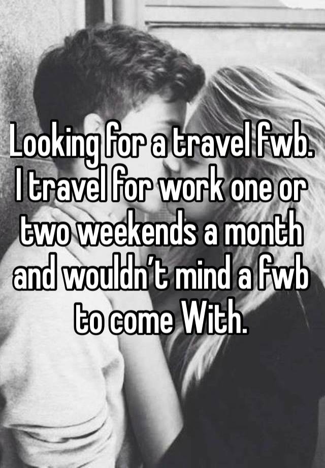 Looking for a travel fwb. I travel for work one or two weekends a month and wouldn’t mind a fwb to come With. 