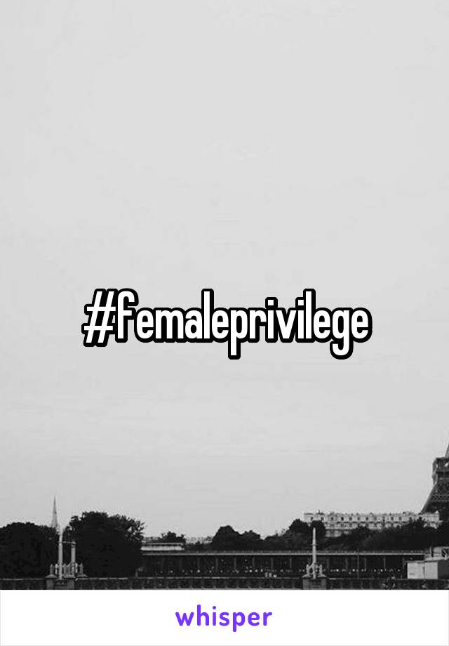 #femaleprivilege