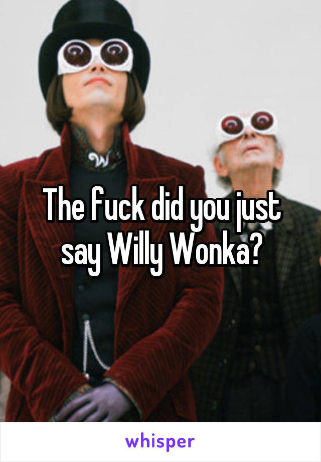 The fuck did you just say Willy Wonka?