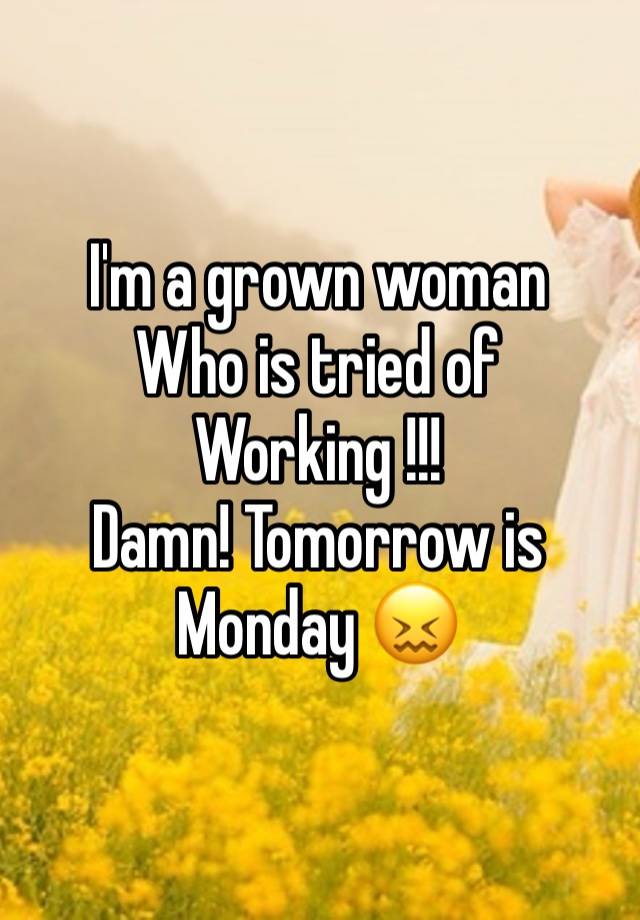 I'm a grown woman 
Who is tried of 
Working !!! 
Damn! Tomorrow is Monday 😖