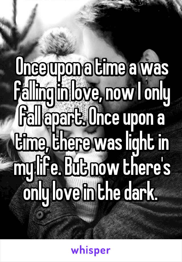 Once upon a time a was falling in love, now I only fall apart. Once upon a time, there was light in my life. But now there's only love in the dark. 