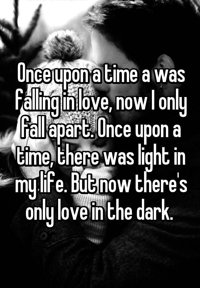 Once upon a time a was falling in love, now I only fall apart. Once upon a time, there was light in my life. But now there's only love in the dark. 