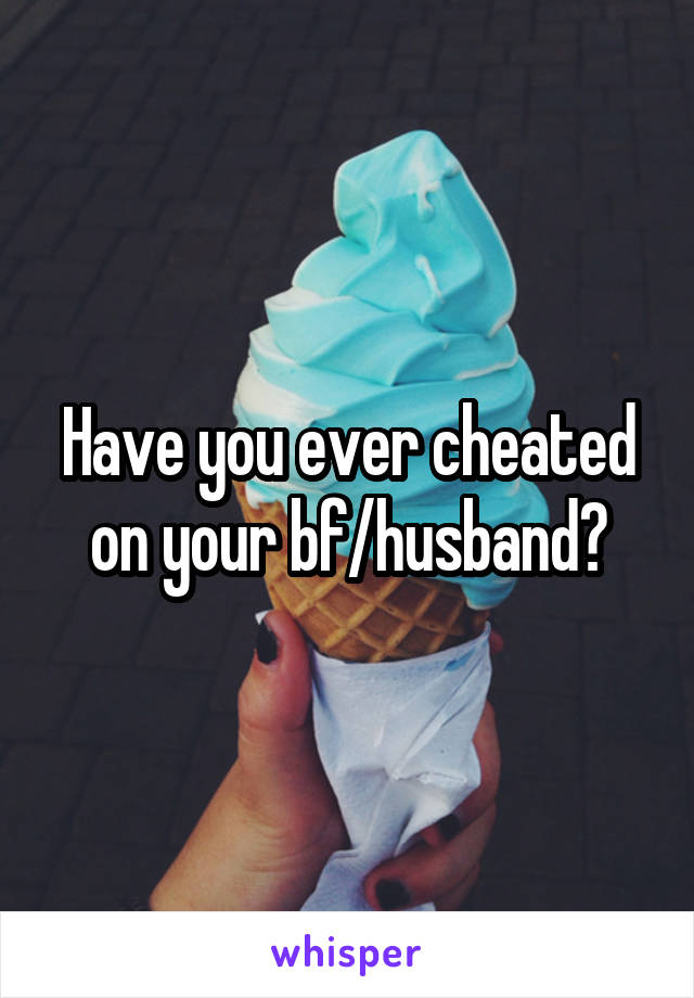 Have you ever cheated on your bf/husband?