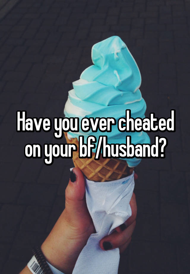 Have you ever cheated on your bf/husband?